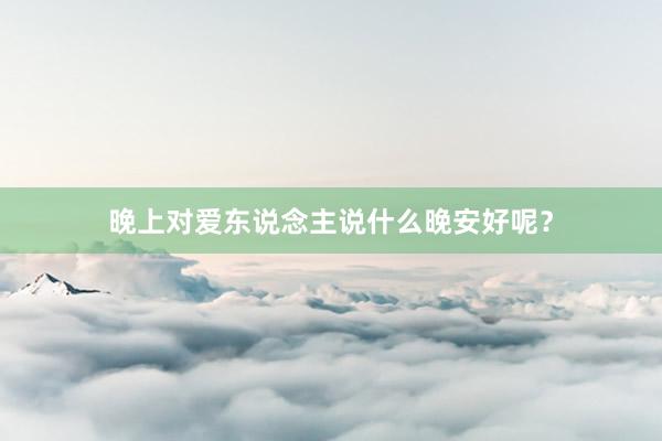 晚上对爱东说念主说什么晚安好呢？